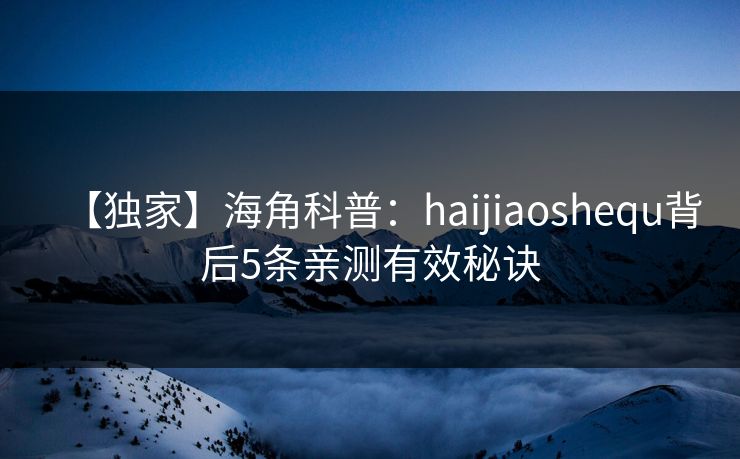 【独家】海角科普：haijiaoshequ背后5条亲测有效秘诀