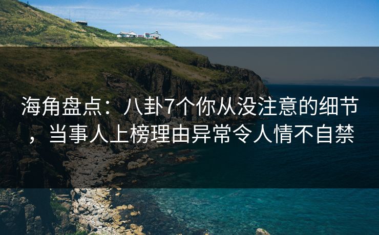 海角盘点：八卦7个你从没注意的细节，当事人上榜理由异常令人情不自禁