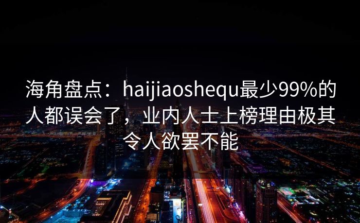 海角盘点：haijiaoshequ最少99%的人都误会了，业内人士上榜理由极其令人欲罢不能