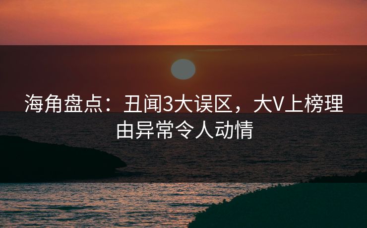 海角盘点：丑闻3大误区，大V上榜理由异常令人动情