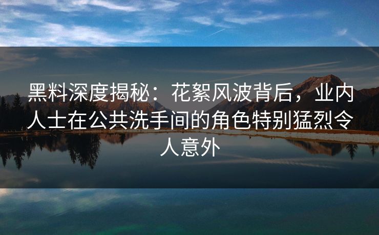 黑料深度揭秘：花絮风波背后，业内人士在公共洗手间的角色特别猛烈令人意外