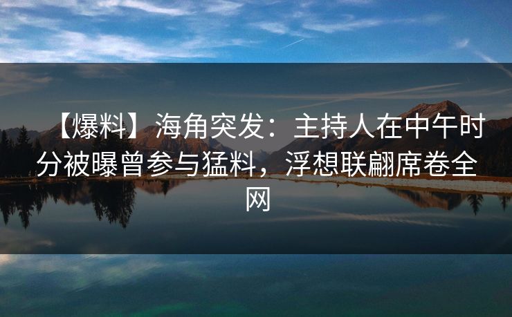【爆料】海角突发：主持人在中午时分被曝曾参与猛料，浮想联翩席卷全网