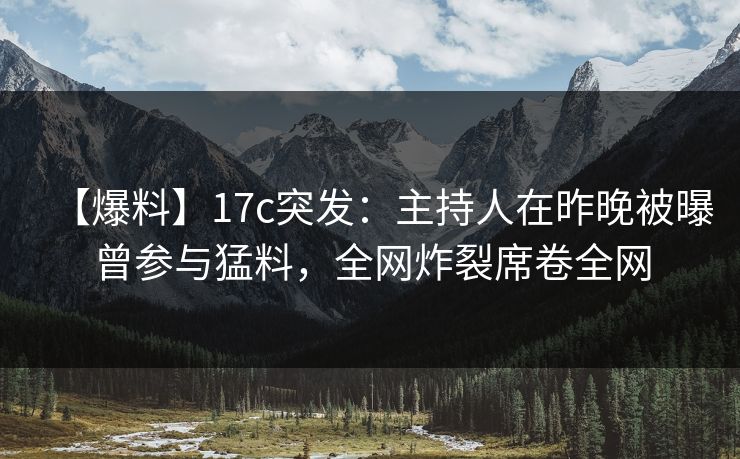 【爆料】17c突发：主持人在昨晚被曝曾参与猛料，全网炸裂席卷全网