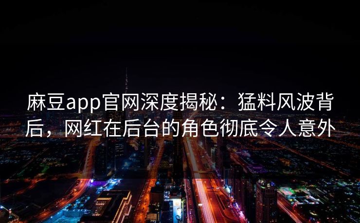 麻豆app官网深度揭秘：猛料风波背后，网红在后台的角色彻底令人意外