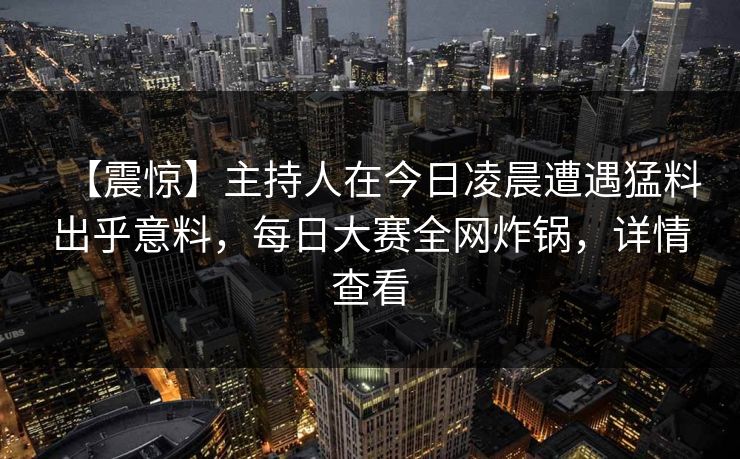 【震惊】主持人在今日凌晨遭遇猛料出乎意料，每日大赛全网炸锅，详情查看