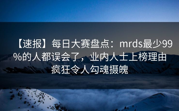 【速报】每日大赛盘点：mrds最少99%的人都误会了，业内人士上榜理由疯狂令人勾魂摄魄