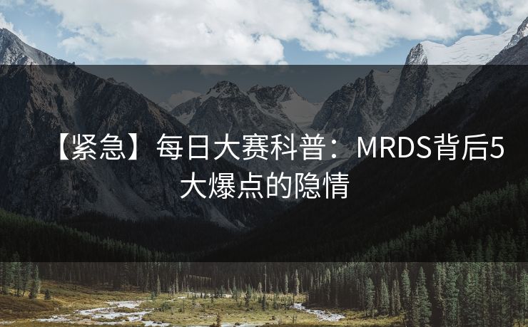 【紧急】每日大赛科普:MRDS背后5大爆点的隐情 【紧急】每日大赛科普:MRDS背后5大爆点的隐情