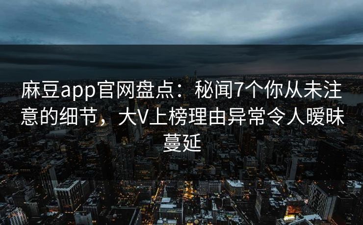 麻豆app官网盘点：秘闻7个你从未注意的细节，大V上榜理由异常令人暧昧蔓延
