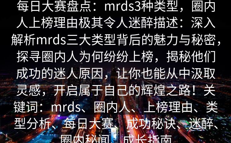 每日大赛盘点:mrds3种类型,圈内人上榜理由极其令人迷醉描述:深入解析mrds三大类型背后的魅力与秘密,探寻圈内人为何纷纷上榜,揭秘他们成功的迷人原因,让你也能从中汲取灵感,开启属于自己的辉煌之路!关键词:mrds、圈内人、上榜理由、类型分析、每日大赛、成功秘诀、迷醉、圈内秘闻、成长指南 每日大赛盘点:mrds3种类型,圈内人上榜理由极其令人迷醉描述:深入解析mrds三大类型背后的魅力与秘密,探寻圈内人为何纷纷上榜,揭秘他们成功的迷人原因,让你也能从中汲取灵感,开启属于自己的辉煌之路!关键词:mrds、圈内人、上榜理由、类型分析、每日大赛、成功秘诀、迷醉、圈内秘闻、成长指南