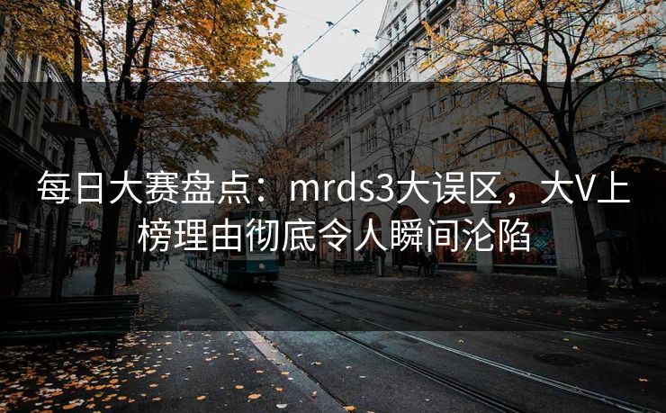 每日大赛盘点：mrds3大误区，大V上榜理由彻底令人瞬间沦陷