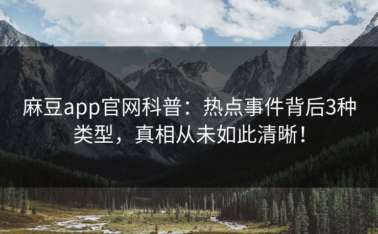 麻豆app官网科普：热点事件背后3种类型，真相从未如此清晰！