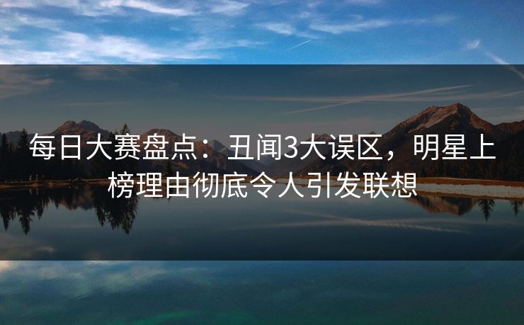 每日大赛盘点：丑闻3大误区，明星上榜理由彻底令人引发联想