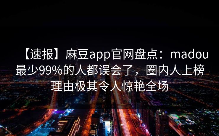 【速报】麻豆app官网盘点：madou最少99%的人都误会了，圈内人上榜理由极其令人惊艳全场
