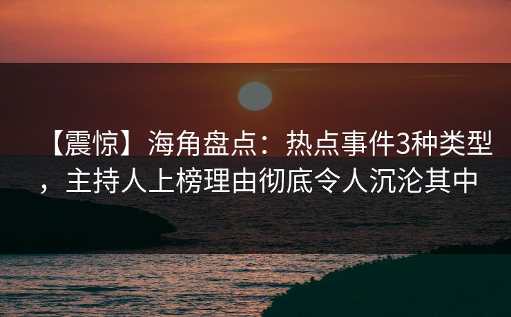 【震惊】海角盘点：热点事件3种类型，主持人上榜理由彻底令人沉沦其中