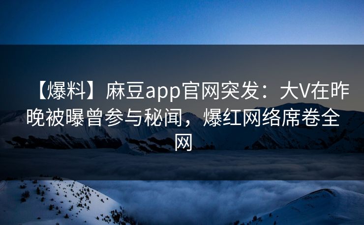 【爆料】麻豆app官网突发：大V在昨晚被曝曾参与秘闻，爆红网络席卷全网