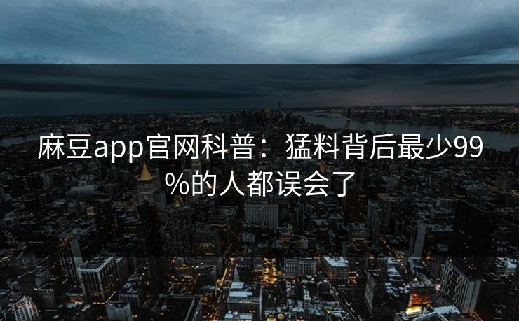 麻豆app官网科普：猛料背后最少99%的人都误会了
