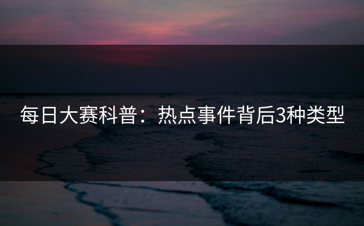 每日大赛科普：热点事件背后3种类型