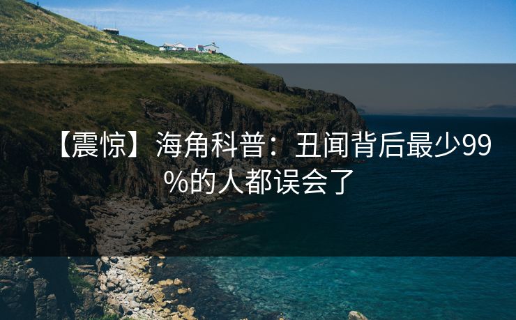 【震惊】海角科普：丑闻背后最少99%的人都误会了
