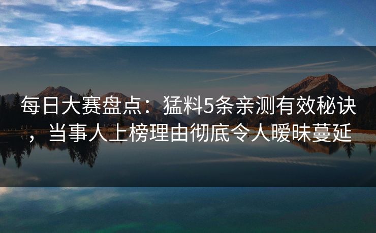 每日大赛盘点：猛料5条亲测有效秘诀，当事人上榜理由彻底令人暧昧蔓延