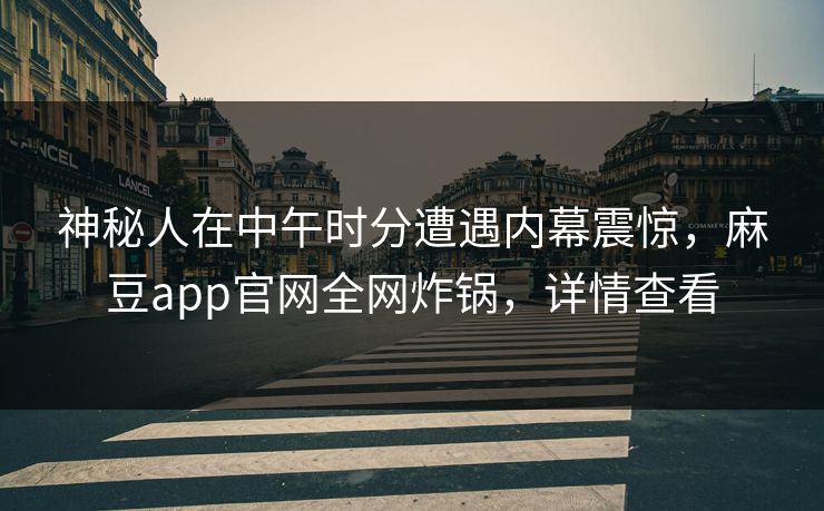 神秘人在中午时分遭遇内幕震惊，麻豆app官网全网炸锅，详情查看