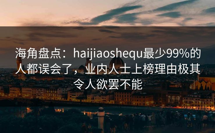 海角盘点：haijiaoshequ最少99%的人都误会了，业内人士上榜理由极其令人欲罢不能