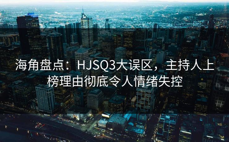 海角盘点：HJSQ3大误区，主持人上榜理由彻底令人情绪失控