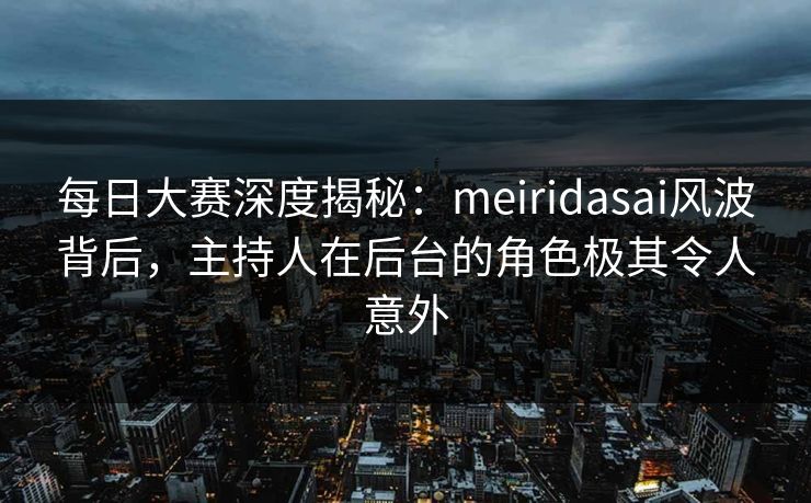 每日大赛深度揭秘：meiridasai风波背后，主持人在后台的角色极其令人意外