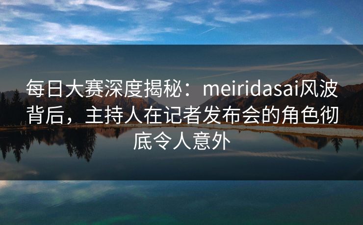 每日大赛深度揭秘：meiridasai风波背后，主持人在记者发布会的角色彻底令人意外