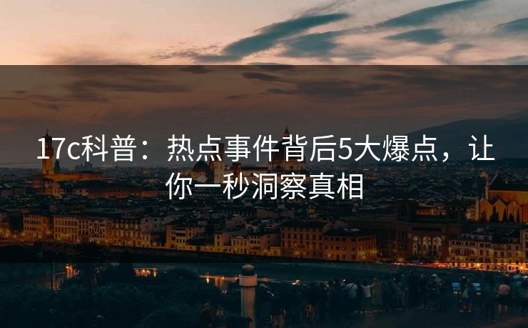17c科普：热点事件背后5大爆点，让你一秒洞察真相