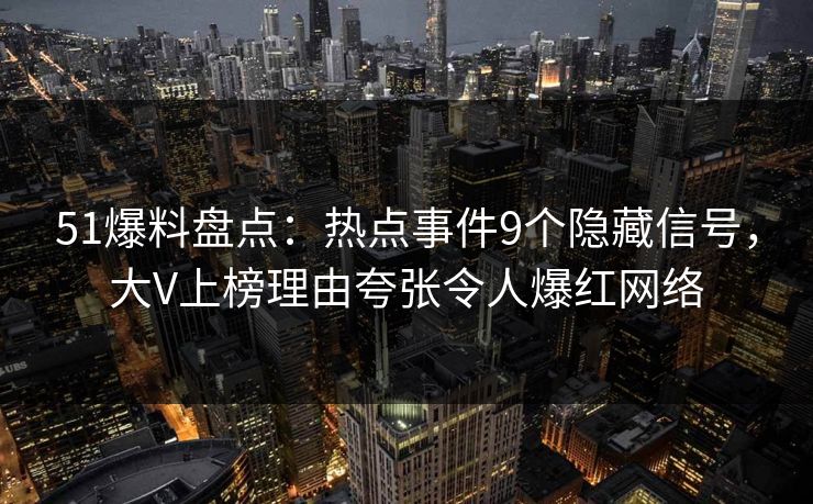 51爆料盘点：热点事件9个隐藏信号，大V上榜理由夸张令人爆红网络
