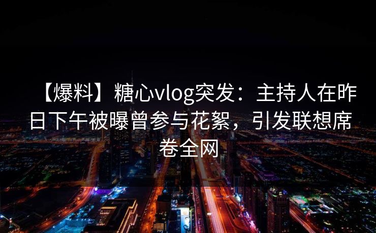 【爆料】糖心vlog突发：主持人在昨日下午被曝曾参与花絮，引发联想席卷全网