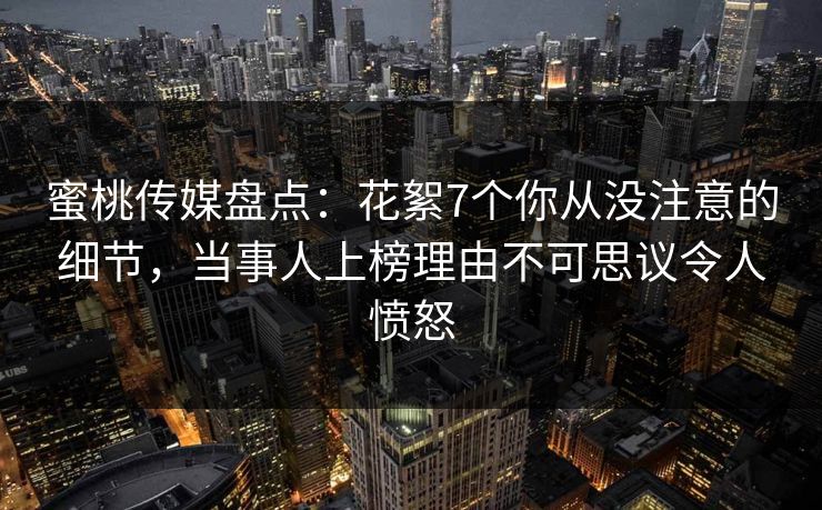 蜜桃传媒盘点：花絮7个你从没注意的细节，当事人上榜理由不可思议令人愤怒