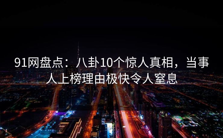 91网盘点：八卦10个惊人真相，当事人上榜理由极快令人窒息