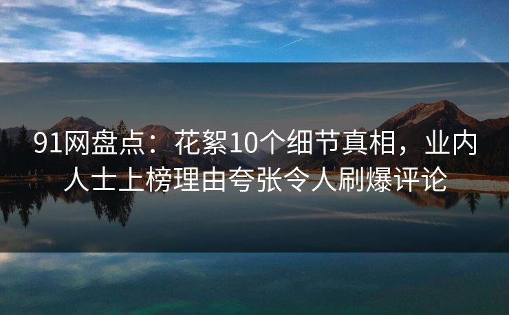 91网盘点:花絮10个细节真相,业内人士上榜理由夸张令人刷爆评论 91网盘点:花絮10个细节真相,业内人士上榜理由夸张令人刷爆评论