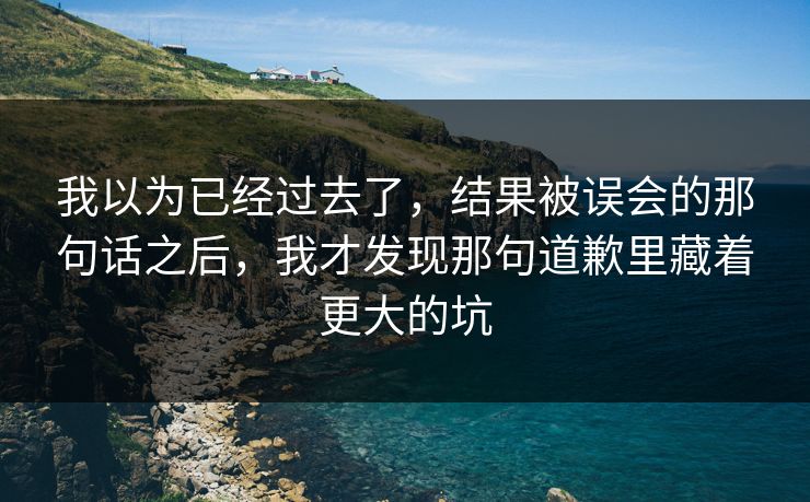 我以为已经过去了，结果被误会的那句话之后，我才发现那句道歉里藏着更大的坑