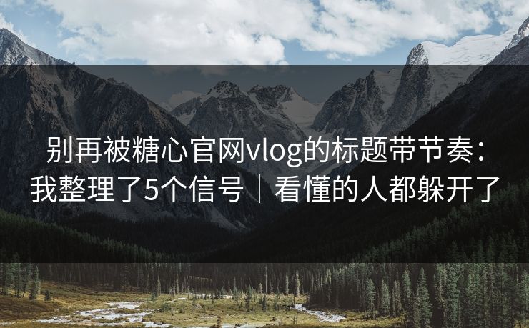 别再被糖心官网vlog的标题带节奏：我整理了5个信号｜看懂的人都躲开了
