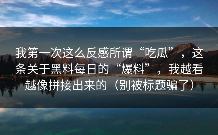 我第一次这么反感所谓“吃瓜”，这条关于黑料每日的“爆料”，我越看越像拼接出来的（别被标题骗了）
