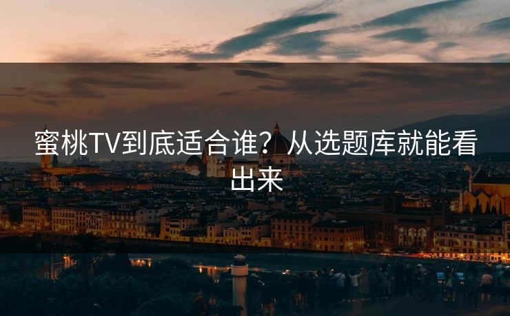 蜜桃TV到底适合谁？从选题库就能看出来