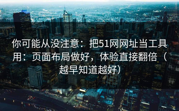 你可能从没注意：把51网网址当工具用：页面布局做好，体验直接翻倍（越早知道越好）