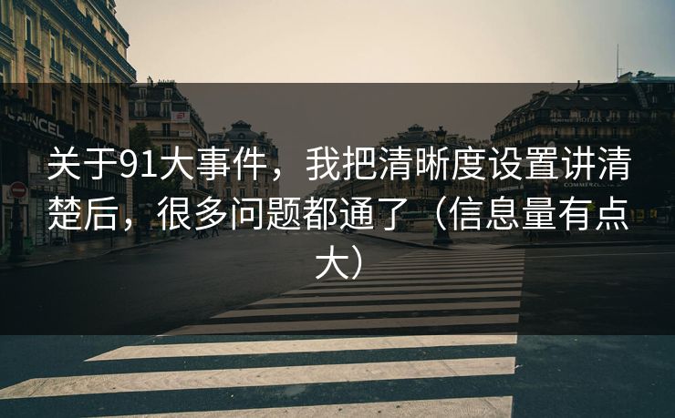 关于91大事件，我把清晰度设置讲清楚后，很多问题都通了（信息量有点大）