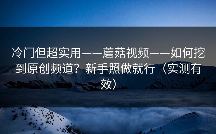 冷门但超实用——蘑菇视频——如何挖到原创频道？新手照做就行（实测有效）