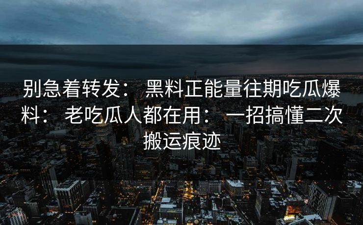 别急着转发： 黑料正能量往期吃瓜爆料： 老吃瓜人都在用： 一招搞懂二次搬运痕迹