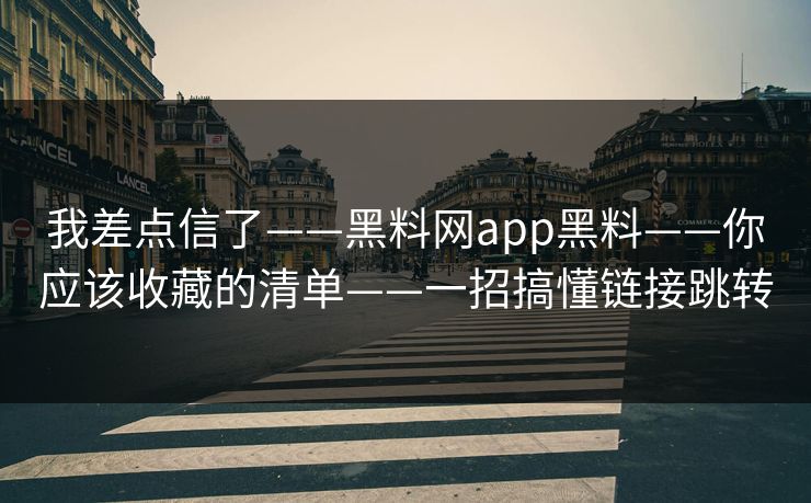 我差点信了——黑料网app黑料——你应该收藏的清单——一招搞懂链接跳转