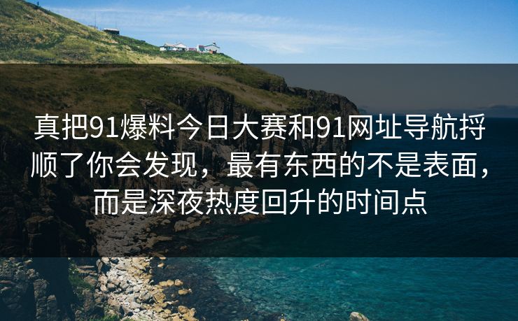 真把91爆料今日大赛和91网址导航捋顺了你会发现，最有东西的不是表面，而是深夜热度回升的时间点